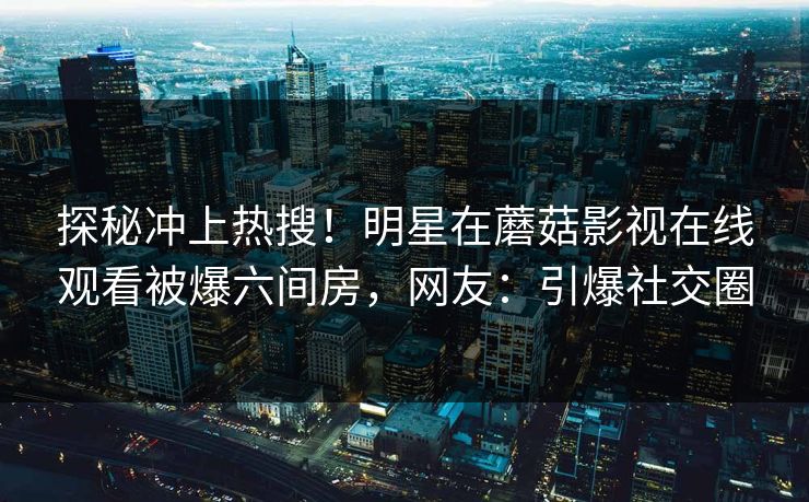 探秘冲上热搜！明星在蘑菇影视在线观看被爆六间房，网友：引爆社交圈