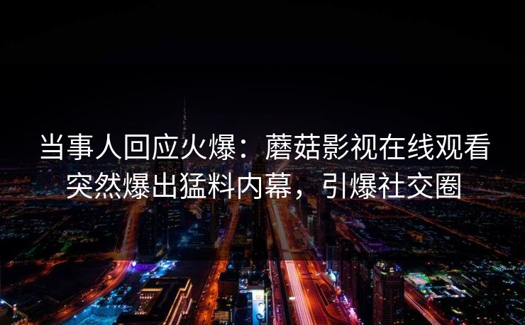 当事人回应火爆：蘑菇影视在线观看突然爆出猛料内幕，引爆社交圈