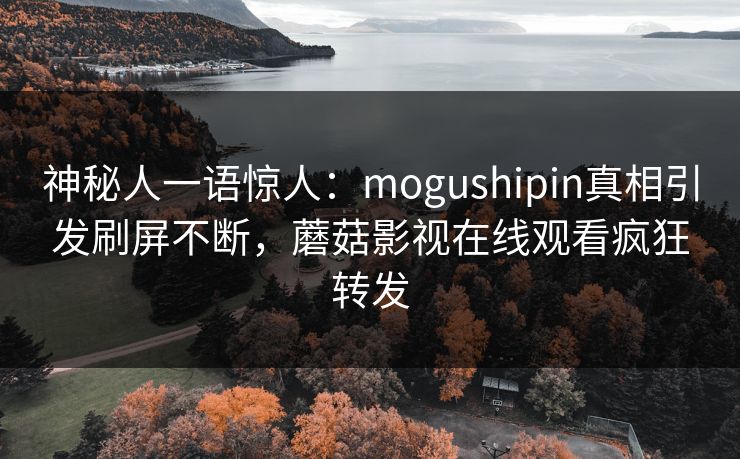神秘人一语惊人：mogushipin真相引发刷屏不断，蘑菇影视在线观看疯狂转发