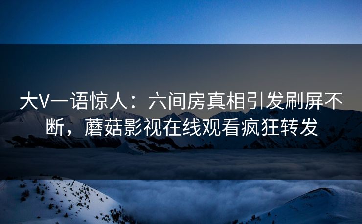 大V一语惊人：六间房真相引发刷屏不断，蘑菇影视在线观看疯狂转发