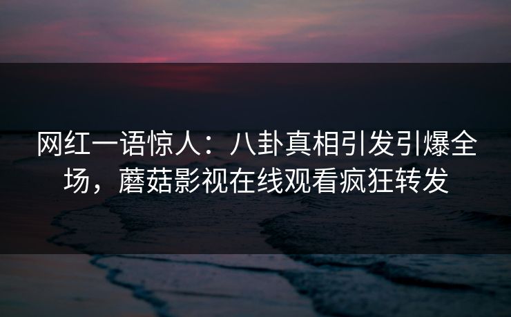 网红一语惊人：八卦真相引发引爆全场，蘑菇影视在线观看疯狂转发