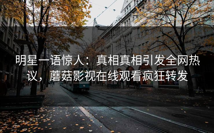 明星一语惊人：真相真相引发全网热议，蘑菇影视在线观看疯狂转发