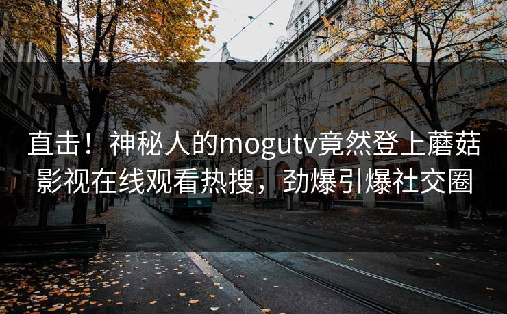 直击！神秘人的mogutv竟然登上蘑菇影视在线观看热搜，劲爆引爆社交圈