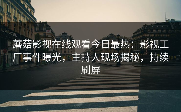 蘑菇影视在线观看今日最热：影视工厂事件曝光，主持人现场揭秘，持续刷屏