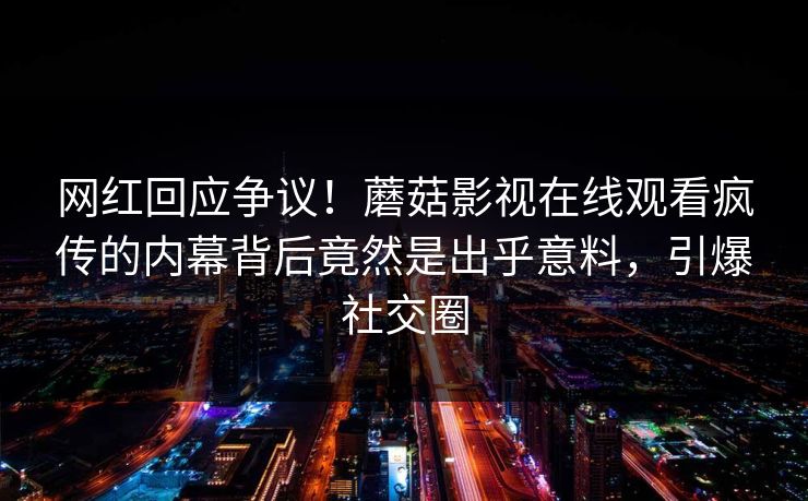网红回应争议!蘑菇影视在线观看疯传的内幕背后竟然是出乎意料,引爆社交圈 网红回应争议!蘑菇影视在线观看疯传的内幕背后竟然是出乎意料,引爆社交圈