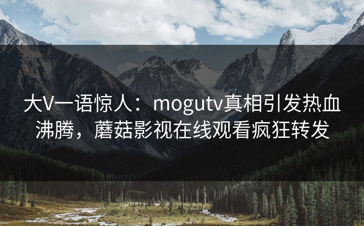 大V一语惊人：mogutv真相引发热血沸腾，蘑菇影视在线观看疯狂转发