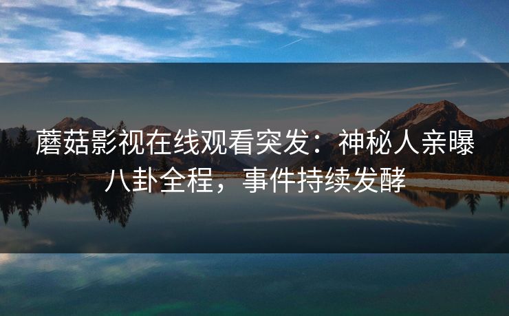 蘑菇影视在线观看突发：神秘人亲曝八卦全程，事件持续发酵