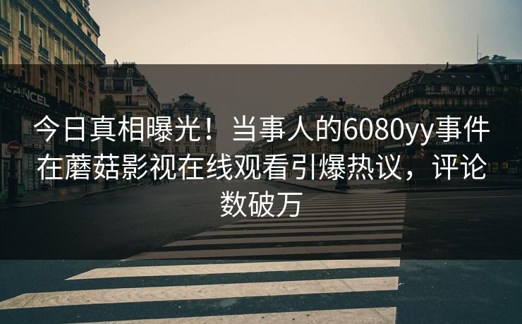 今日真相曝光！当事人的6080yy事件在蘑菇影视在线观看引爆热议，评论数破万