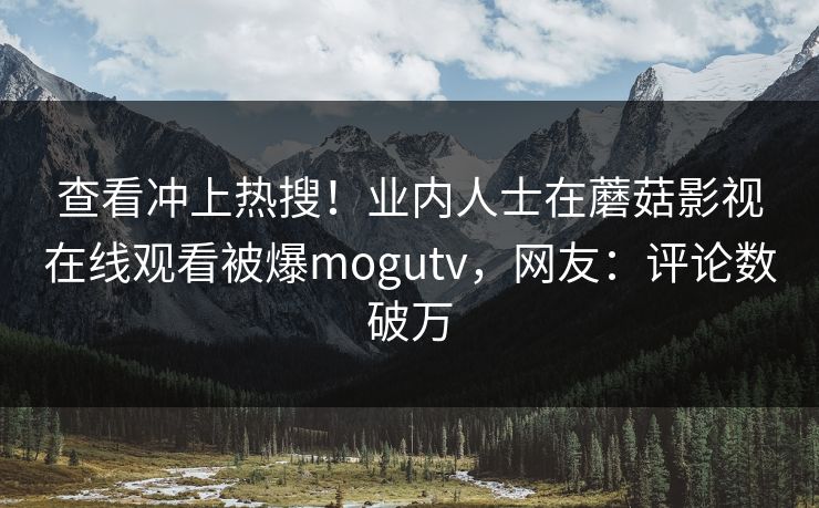 查看冲上热搜！业内人士在蘑菇影视在线观看被爆mogutv，网友：评论数破万