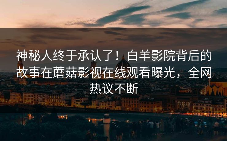神秘人终于承认了！白羊影院背后的故事在蘑菇影视在线观看曝光，全网热议不断