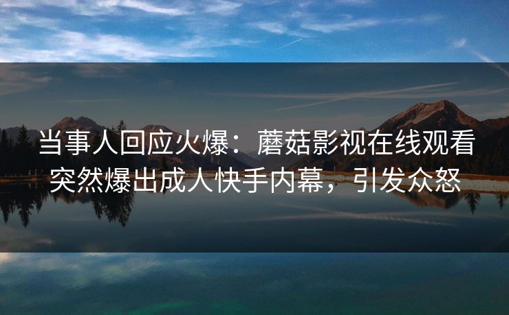 当事人回应火爆：蘑菇影视在线观看突然爆出成人快手内幕，引发众怒