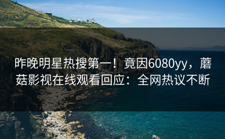 昨晚明星热搜第一！竟因6080yy，蘑菇影视在线观看回应：全网热议不断