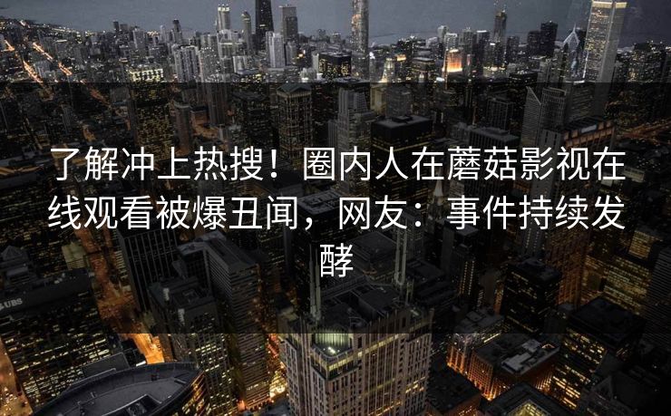 了解冲上热搜！圈内人在蘑菇影视在线观看被爆丑闻，网友：事件持续发酵