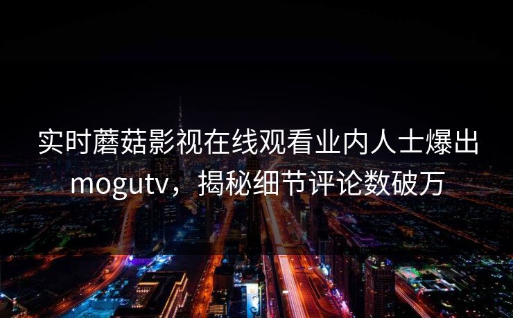 实时蘑菇影视在线观看业内人士爆出mogutv，揭秘细节评论数破万