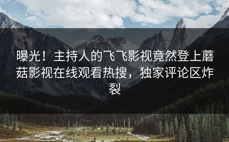 曝光！主持人的飞飞影视竟然登上蘑菇影视在线观看热搜，独家评论区炸裂