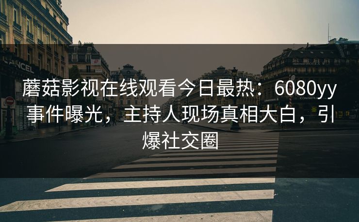蘑菇影视在线观看今日最热：6080yy事件曝光，主持人现场真相大白，引爆社交圈