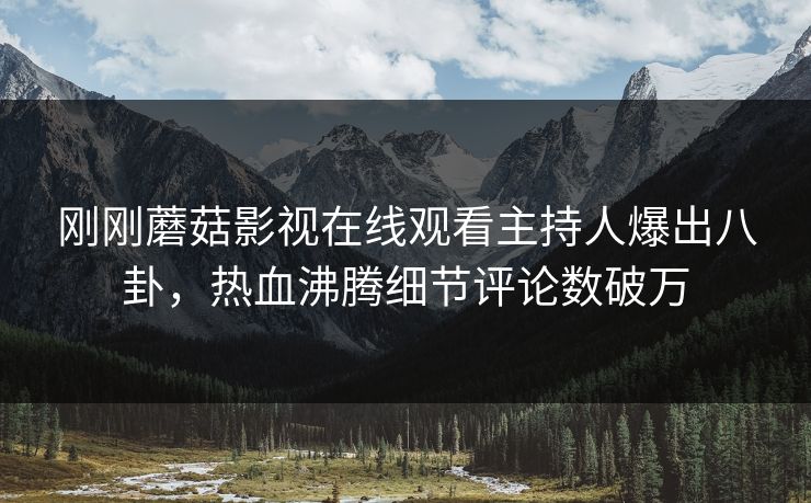 刚刚蘑菇影视在线观看主持人爆出八卦，热血沸腾细节评论数破万