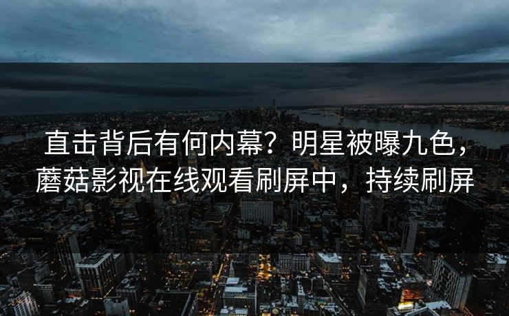 直击背后有何内幕？明星被曝九色，蘑菇影视在线观看刷屏中，持续刷屏