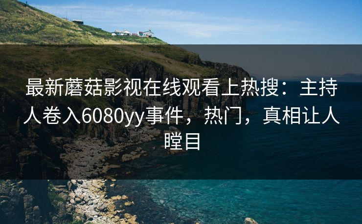 最新蘑菇影视在线观看上热搜：主持人卷入6080yy事件，热门，真相让人瞠目