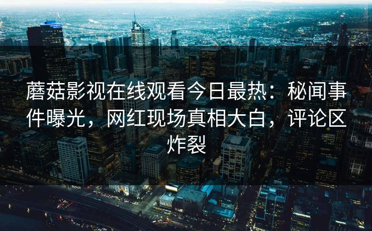 蘑菇影视在线观看今日最热：秘闻事件曝光，网红现场真相大白，评论区炸裂