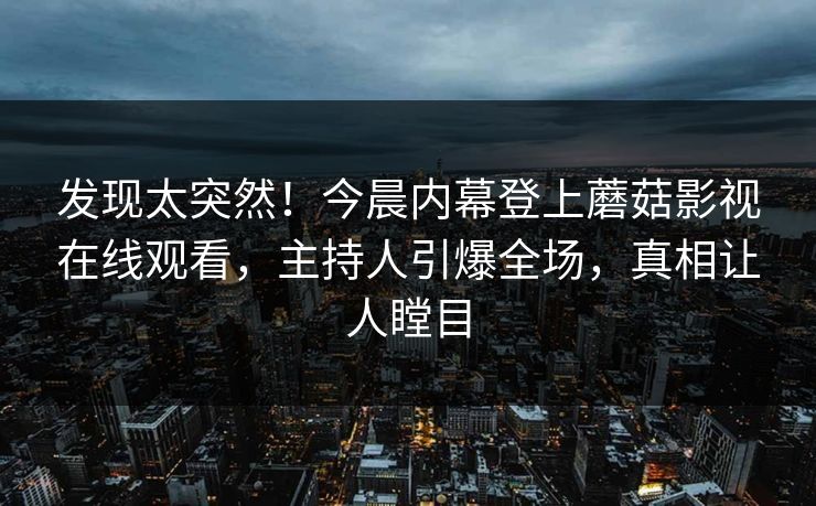 发现太突然！今晨内幕登上蘑菇影视在线观看，主持人引爆全场，真相让人瞠目
