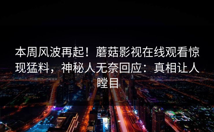 本周风波再起！蘑菇影视在线观看惊现猛料，神秘人无奈回应：真相让人瞠目