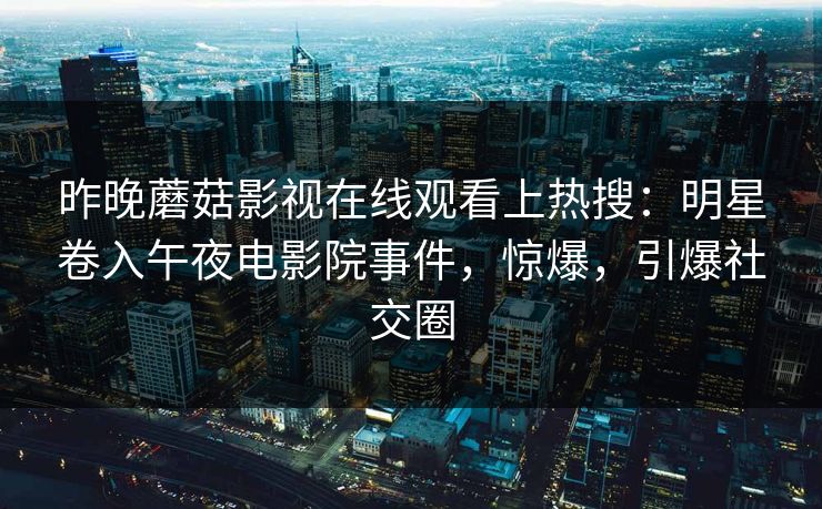 昨晚蘑菇影视在线观看上热搜：明星卷入午夜电影院事件，惊爆，引爆社交圈