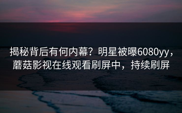 揭秘背后有何内幕？明星被曝6080yy，蘑菇影视在线观看刷屏中，持续刷屏