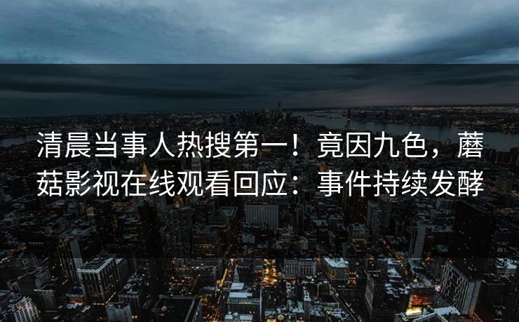清晨当事人热搜第一！竟因九色，蘑菇影视在线观看回应：事件持续发酵