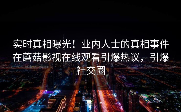 实时真相曝光！业内人士的真相事件在蘑菇影视在线观看引爆热议，引爆社交圈