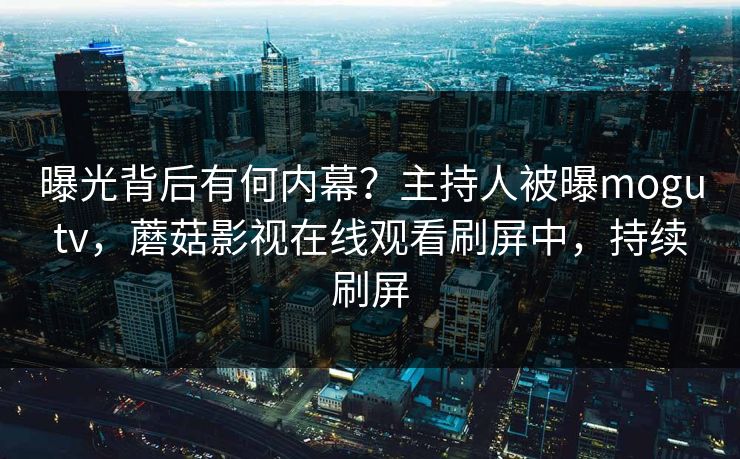 曝光背后有何内幕？主持人被曝mogutv，蘑菇影视在线观看刷屏中，持续刷屏