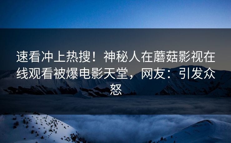 速看冲上热搜！神秘人在蘑菇影视在线观看被爆电影天堂，网友：引发众怒