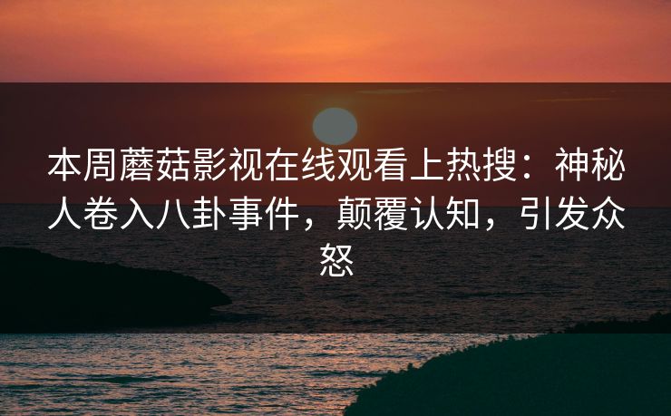本周蘑菇影视在线观看上热搜：神秘人卷入八卦事件，颠覆认知，引发众怒