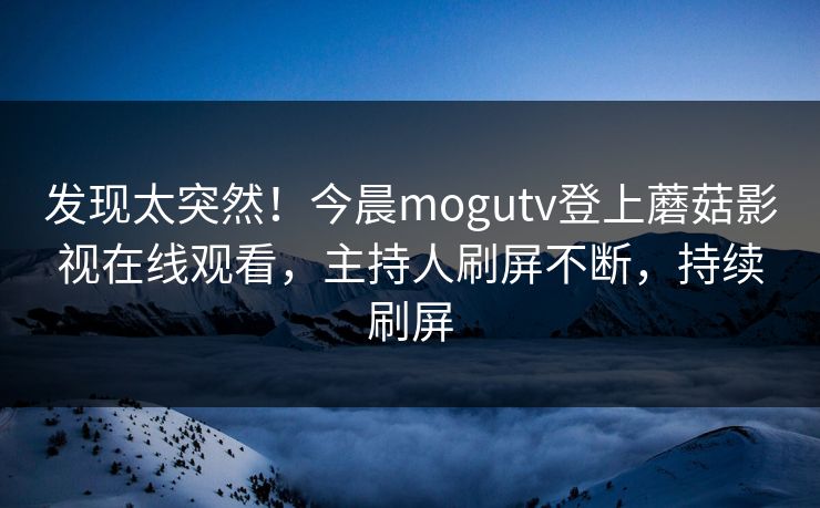 发现太突然!今晨mogutv登上蘑菇影视在线观看,主持人刷屏不断,持续刷屏
