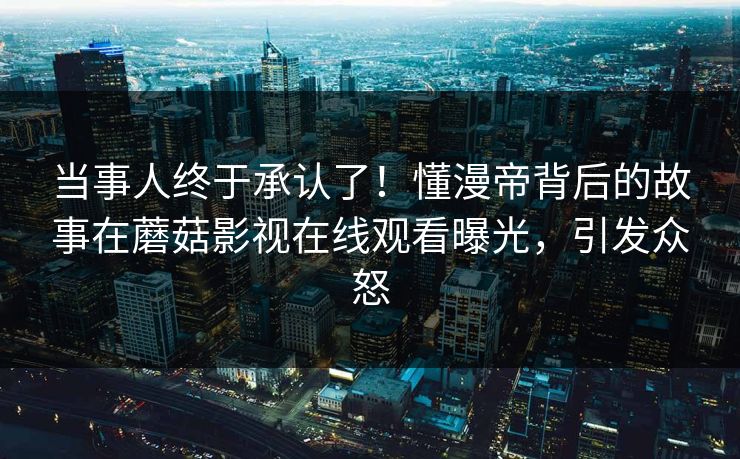 当事人终于承认了!懂漫帝背后的故事在蘑菇影视在线观看曝光,引发众怒