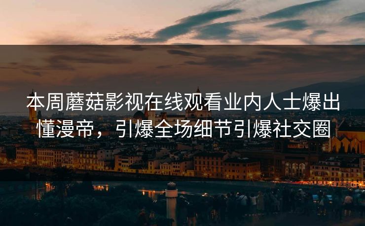 本周蘑菇影视在线观看业内人士爆出懂漫帝，引爆全场细节引爆社交圈
