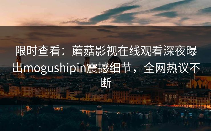 限时查看：蘑菇影视在线观看深夜曝出mogushipin震撼细节，全网热议不断