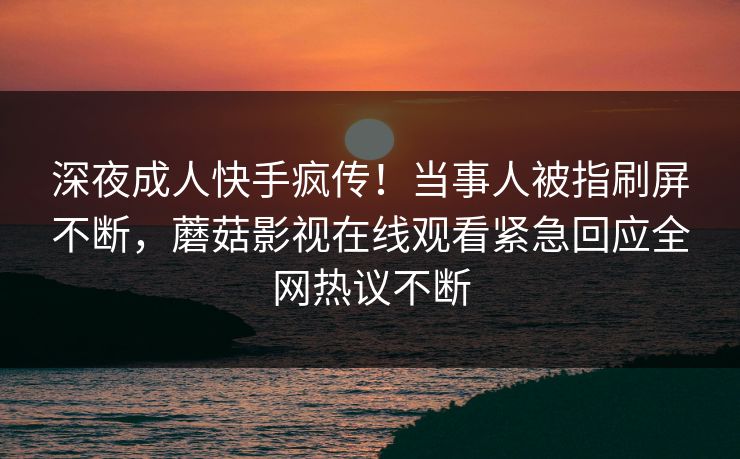 深夜成人快手疯传!当事人被指刷屏不断,蘑菇影视在线观看紧急回应全网热议不断