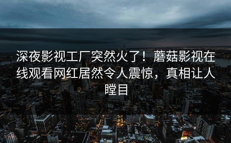 深夜影视工厂突然火了！蘑菇影视在线观看网红居然令人震惊，真相让人瞠目