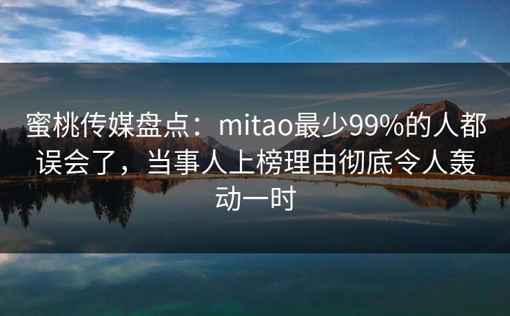 蜜桃传媒盘点:mitao最少99%的人都误会了,当事人上榜理由彻底令人轰动一时 蜜桃传媒盘点:mitao最少99%的人都误会了,当事人上榜理由彻底令人轰动一时