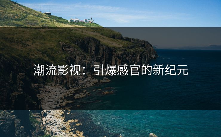 潮流影视:引爆感官的新纪元