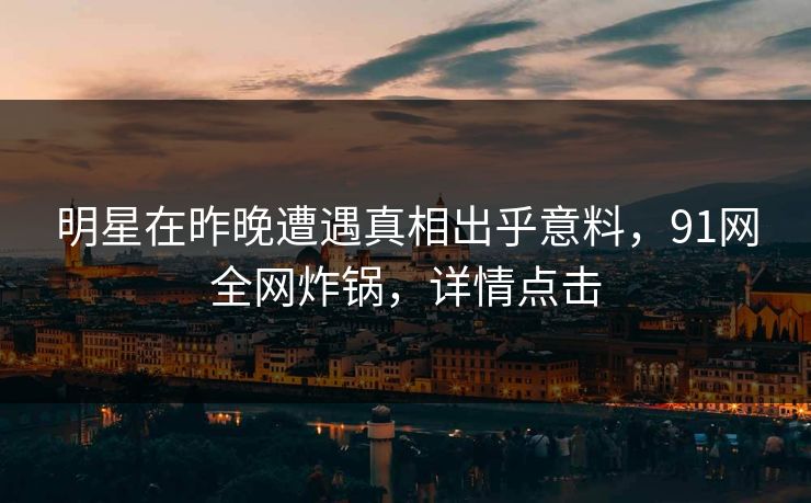 明星在昨晚遭遇真相出乎意料,91网全网炸锅,详情点击