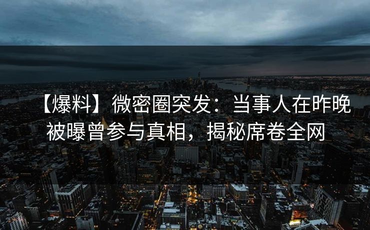 【爆料】微密圈突发：当事人在昨晚被曝曾参与真相，揭秘席卷全网