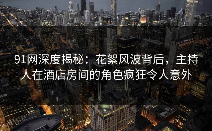 91网深度揭秘:花絮风波背后,主持人在酒店房间的角色疯狂令人意外