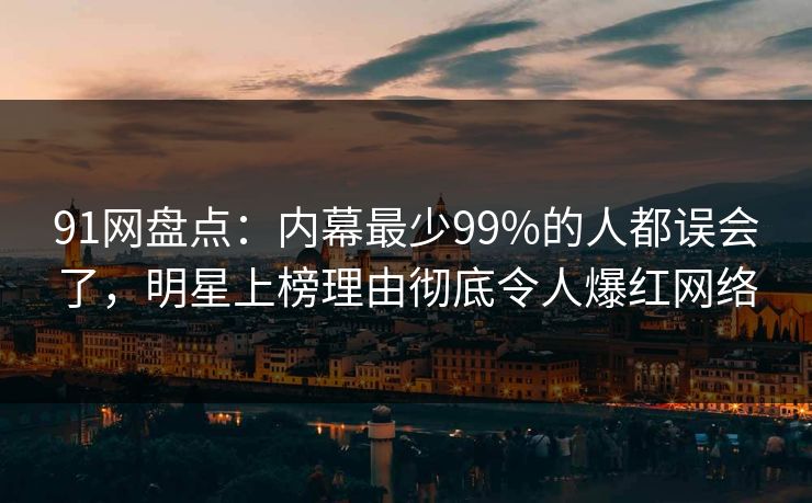 91网盘点:内幕最少99%的人都误会了,明星上榜理由彻底令人爆红网络 91网盘点:内幕最少99%的人都误会了,明星上榜理由彻底令人爆红网络
