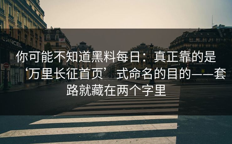 你可能不知道黑料每日：真正靠的是‘万里长征首页’式命名的目的——套路就藏在两个字里