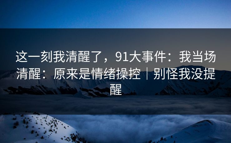 这一刻我清醒了，91大事件：我当场清醒：原来是情绪操控｜别怪我没提醒