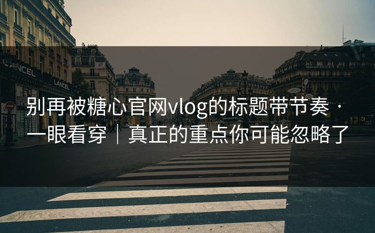 别再被糖心官网vlog的标题带节奏 · 一眼看穿｜真正的重点你可能忽略了