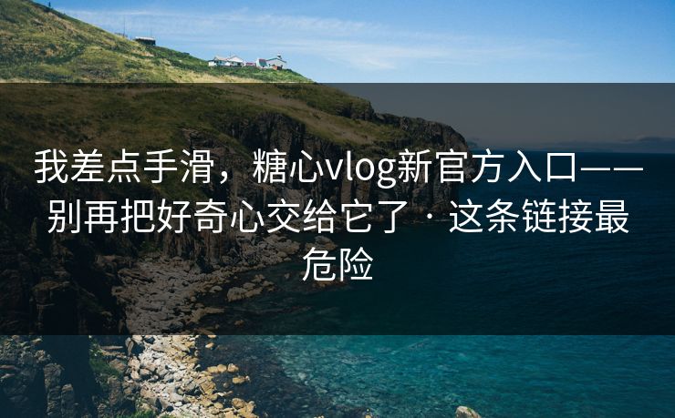 我差点手滑，糖心vlog新官方入口——别再把好奇心交给它了 · 这条链接最危险