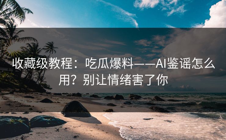 收藏级教程：吃瓜爆料——AI鉴谣怎么用？别让情绪害了你